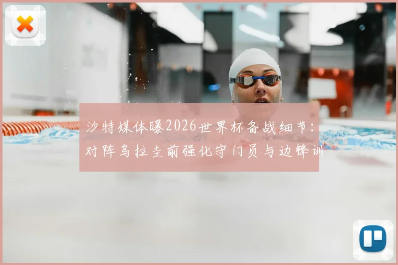 沙特媒体曝2026世界杯备战细节：对阵乌拉圭前强化守门员与边锋训练，战术调整引关注