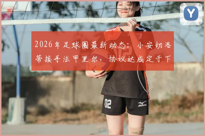 2026年足球圈最新动态:小安切洛蒂接手法甲里尔,协议达成定于下周一首秀