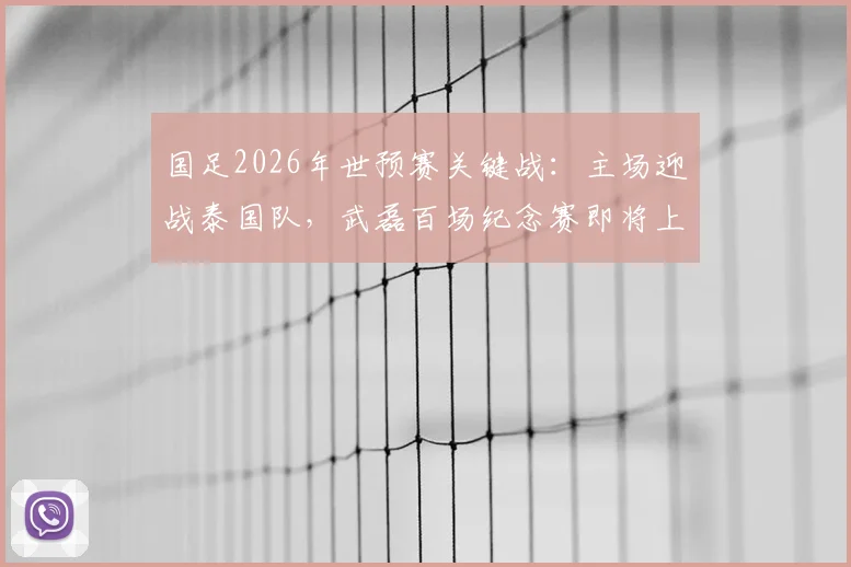 国足2026年世预赛关键战：主场迎战泰国队，武磊百场纪念赛即将上演，世界排名之争一触即发