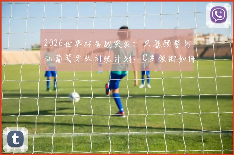 2026世界杯备战突发：风暴预警打乱葡萄牙队训练计划，C罗领衔如何应对恶劣天气影响