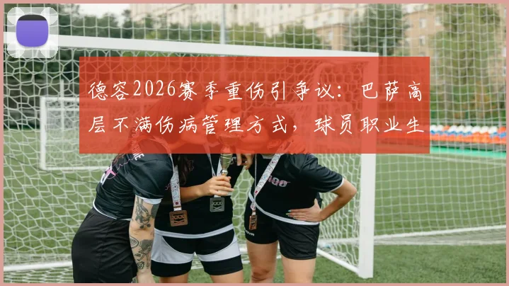 德容2026赛季重伤引争议：巴萨高层不满伤病管理方式，球员职业生涯蒙阴影