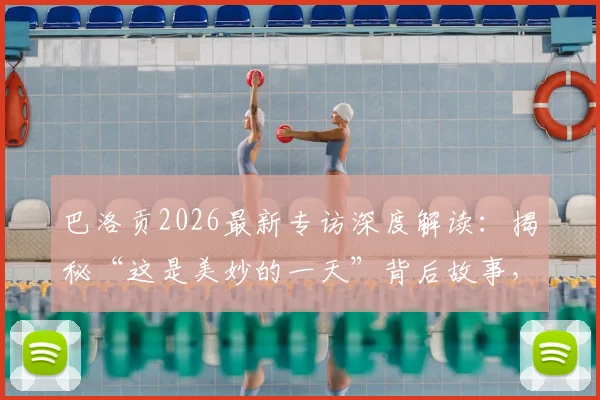 巴洛贡2026最新专访深度解读：揭秘“这是美妙的一天”背后故事，个人成长轨迹与高光时刻全回顾