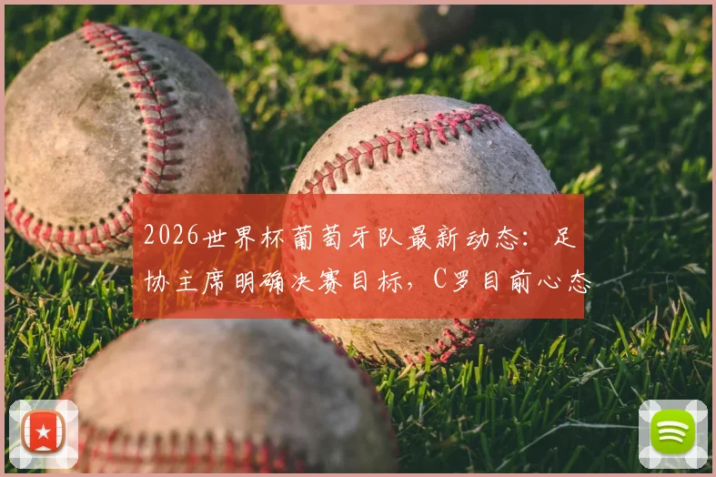 2026世界杯葡萄牙队最新动态：足协主席明确决赛目标，C罗目前心态成关键看点