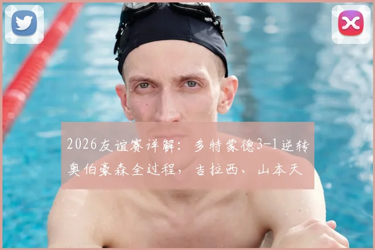 2026友谊赛详解：多特蒙德3-1逆转奥伯豪森全过程，吉拉西、山本天翔关键进球，附全场数据解析