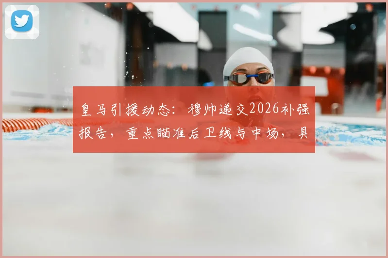 皇马引援动态：穆帅递交2026补强报告，重点瞄准后卫线与中场，具体目标解析