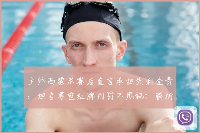 主帅西蒙尼赛后直言承担失利全责,坦言尊重红牌判罚不甩锅:解析2026赛季关键战的深层启示