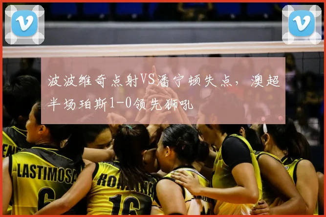 波波维奇点射VS潘宁顿失点，澳超半场珀斯1-0领先狮吼