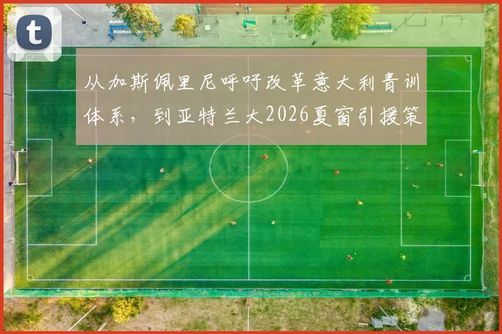 从加斯佩里尼呼吁改革意大利青训体系，到亚特兰大2026夏窗引援策略的深度解读