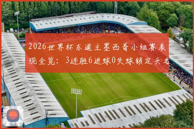 2026世界杯东道主墨西哥小组赛表现全览：3连胜6进球0失球锁定头名，强势晋级之路分析