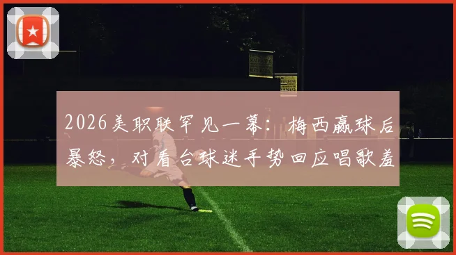 2026美职联罕见一幕：梅西赢球后暴怒，对看台球迷手势回应唱歌羞辱，事件深度还原