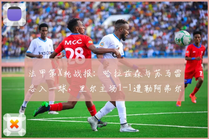 法甲第X轮战报：哈拉兹森与苏马雷各入一球，里尔主场1-1遭勒阿弗尔逼平，附全场数据解析