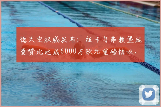 德天空权威发布：纽卡与弗赖堡就曼赞比达成6000万欧元重磅协议，2026转会市场震动，这笔交易如何影响英超格局？