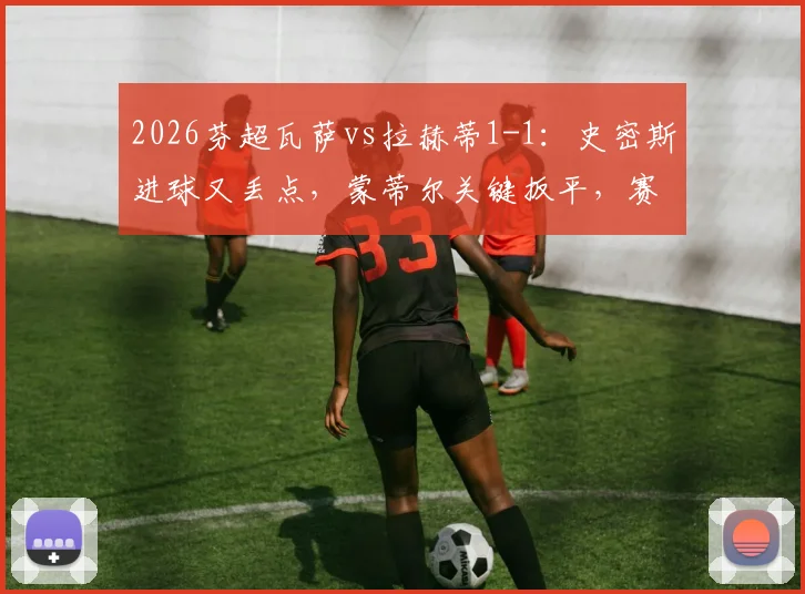 2026芬超瓦萨vs拉赫蒂1-1：史密斯进球又丢点，蒙蒂尔关键扳平，赛场详情解读