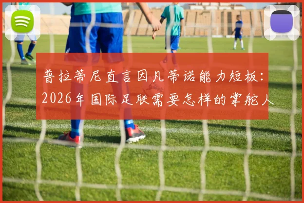 普拉蒂尼直言因凡蒂诺能力短板：2026年国际足联需要怎样的掌舵人？