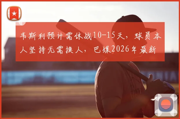 韦斯利预计需休战10-15天,球员本人坚持无需换人,巴媒2026年最新伤情解读