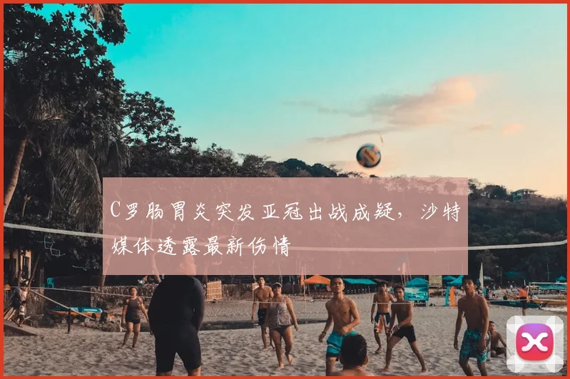 C罗肠胃炎突发亚冠出战成疑，沙特媒体透露最新伤情