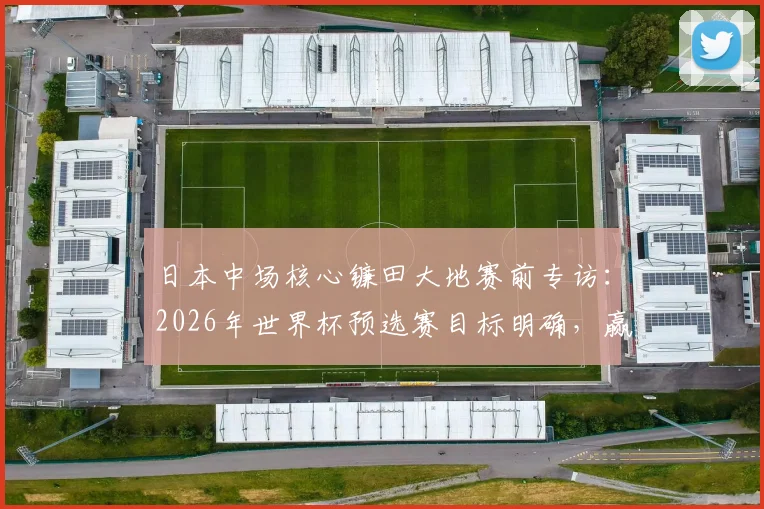 日本中场核心镰田大地赛前专访：2026年世界杯预选赛目标明确，赢下瑞典是唯一任务