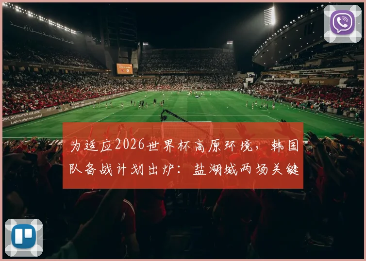 为适应2026世界杯高原环境，韩国队备战计划出炉：盐湖城两场关键友谊赛安排详解