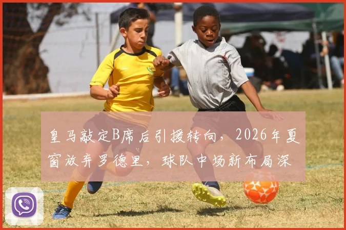 皇马敲定B席后引援转向，2026年夏窗放弃罗德里，球队中场新布局深度解读
