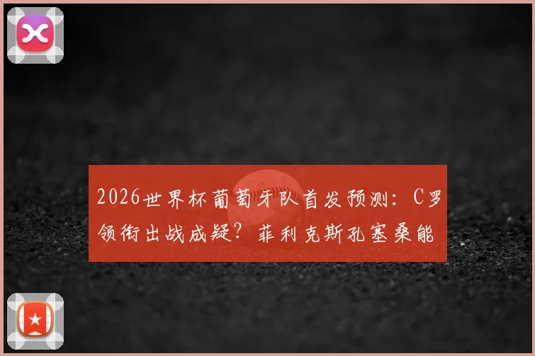 2026世界杯葡萄牙队首发预测：C罗领衔出战成疑？菲利克斯孔塞桑能否撑起锋线，葡媒最新分析解读