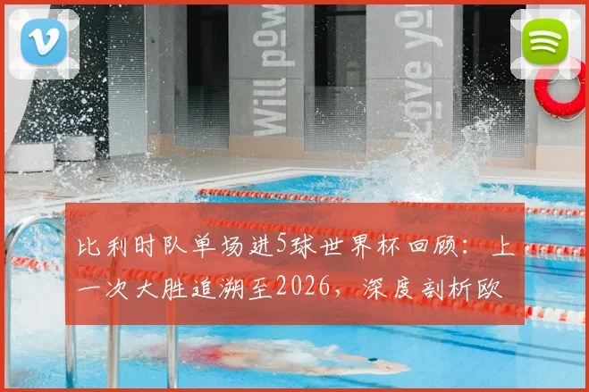 比利时队单场进5球世界杯回顾：上一次大胜追溯至2026，深度剖析欧洲红魔进攻火力与未来前景