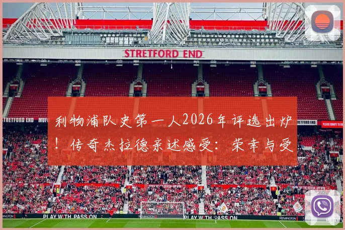 利物浦队史第一人2026年评选出炉！传奇杰拉德亲述感受：荣幸与受宠若惊，回顾红军生涯高光时刻